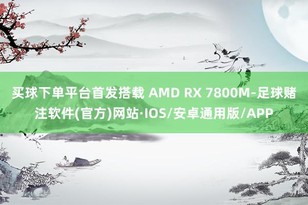 买球下单平台首发搭载 AMD RX 7800M-足球赌注软件(官方)网站·IOS/安卓通用版/APP