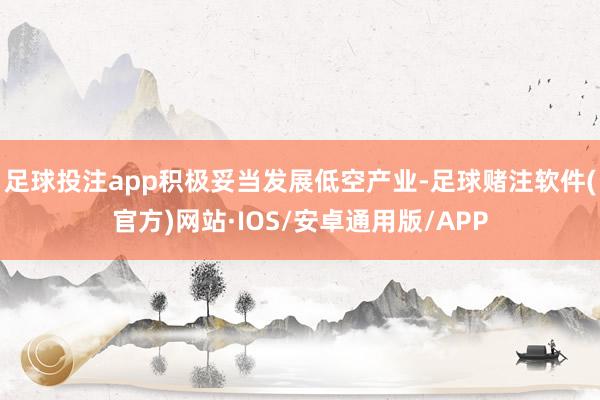 足球投注app积极妥当发展低空产业-足球赌注软件(官方)网站·IOS/安卓通用版/APP