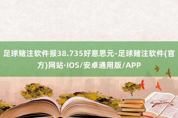 足球赌注软件报38.735好意思元-足球赌注软件(官方)网站·IOS/安卓通用版/APP