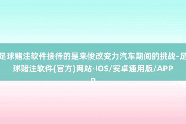 足球赌注软件接待的是来悛改变力汽车期间的挑战-足球赌注软件(官方)网站·IOS/安卓通用版/APP