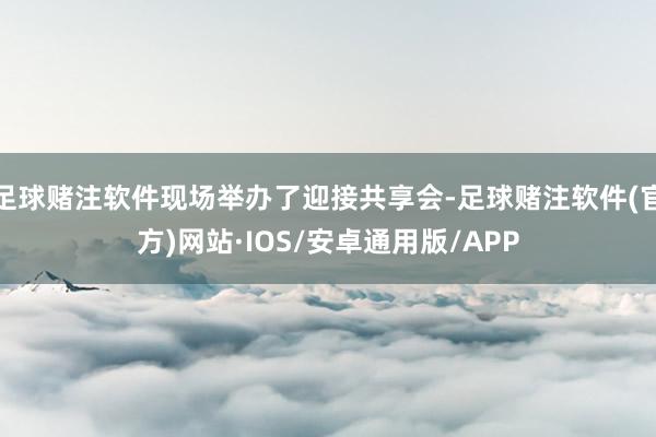 足球赌注软件现场举办了迎接共享会-足球赌注软件(官方)网站·IOS/安卓通用版/APP