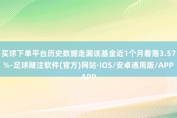 买球下单平台历史数据走漏该基金近1个月着落3.57%-足球赌注软件(官方)网站·IOS/安卓通用版/APP