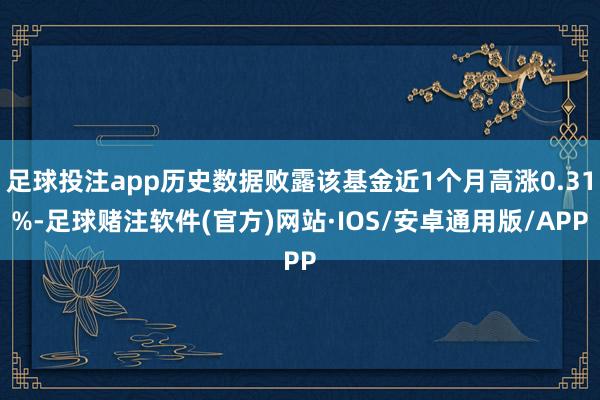 足球投注app历史数据败露该基金近1个月高涨0.31%-足球赌注软件(官方)网站·IOS/安卓通用版/APP