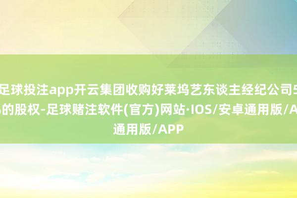 足球投注app开云集团收购好莱坞艺东谈主经纪公司53%的股权-足球赌注软件(官方)网站·IOS/安卓通用版/APP