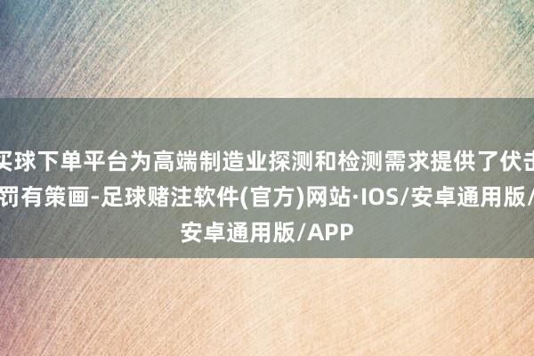 买球下单平台为高端制造业探测和检测需求提供了伏击的科罚有策画-足球赌注软件(官方)网站·IOS/安卓通用版/APP