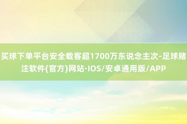 买球下单平台安全载客超1700万东说念主次-足球赌注软件(官方)网站·IOS/安卓通用版/APP