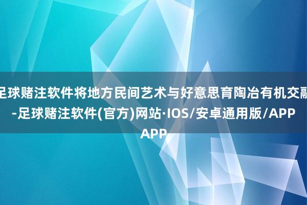 足球赌注软件将地方民间艺术与好意思育陶冶有机交融-足球赌注软件(官方)网站·IOS/安卓通用版/APP