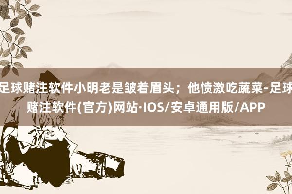 足球赌注软件小明老是皱着眉头；他愤激吃蔬菜-足球赌注软件(官方)网站·IOS/安卓通用版/APP