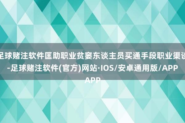 足球赌注软件匡助职业贫窭东谈主员买通手段职业渠谈-足球赌注软件(官方)网站·IOS/安卓通用版/APP