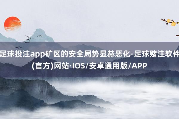 足球投注app矿区的安全局势显赫恶化-足球赌注软件(官方)网站·IOS/安卓通用版/APP