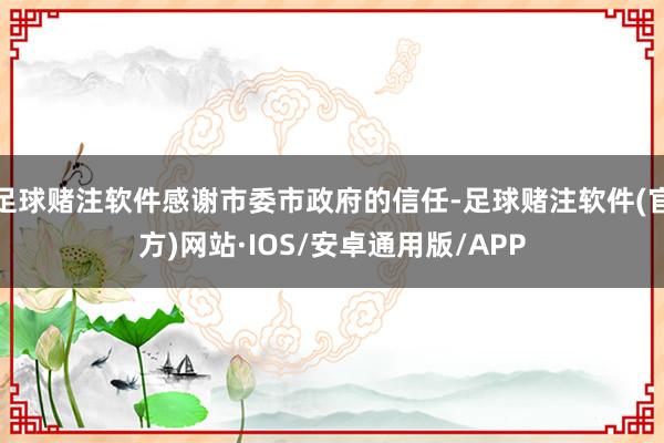 足球赌注软件感谢市委市政府的信任-足球赌注软件(官方)网站·IOS/安卓通用版/APP