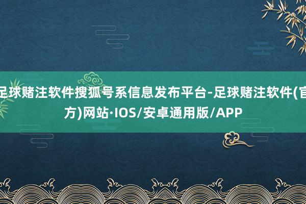 足球赌注软件搜狐号系信息发布平台-足球赌注软件(官方)网站·IOS/安卓通用版/APP