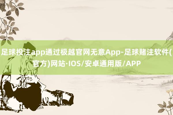 足球投注app通过极越官网无意App-足球赌注软件(官方)网站·IOS/安卓通用版/APP