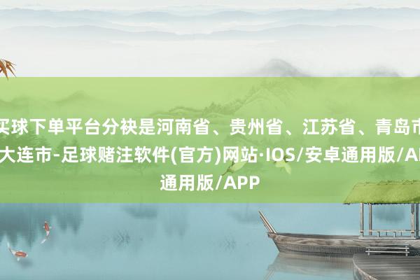 买球下单平台分袂是河南省、贵州省、江苏省、青岛市、大连市-足球赌注软件(官方)网站·IOS/安卓通用版/APP