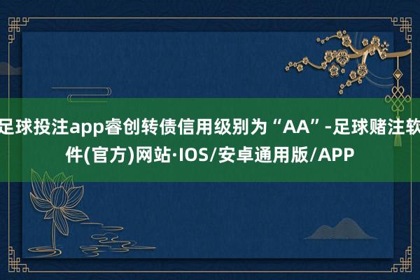 足球投注app睿创转债信用级别为“AA”-足球赌注软件(官方)网站·IOS/安卓通用版/APP