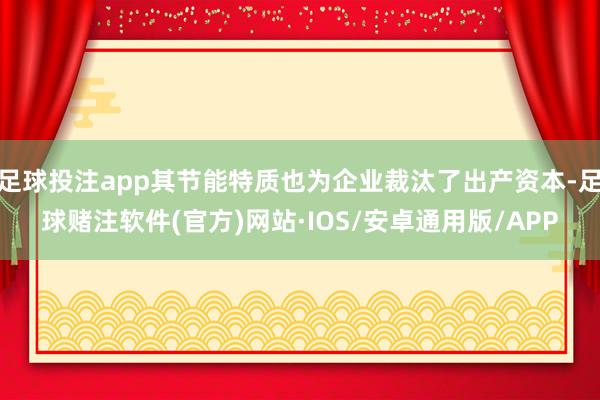 足球投注app其节能特质也为企业裁汰了出产资本-足球赌注软件(官方)网站·IOS/安卓通用版/APP