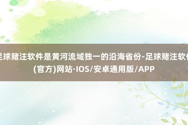 足球赌注软件是黄河流域独一的沿海省份-足球赌注软件(官方)网站·IOS/安卓通用版/APP