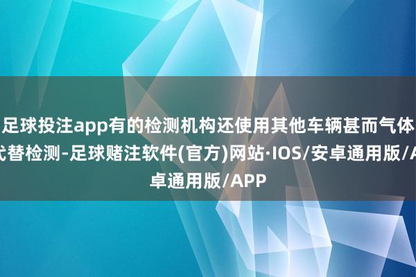 足球投注app有的检测机构还使用其他车辆甚而气体来代替检测-足球赌注软件(官方)网站·IOS/安卓通用版/APP