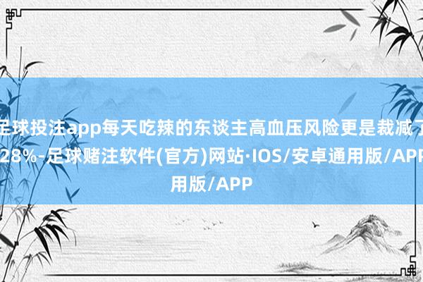 足球投注app每天吃辣的东谈主高血压风险更是裁减了 28%-足球赌注软件(官方)网站·IOS/安卓通用版/APP