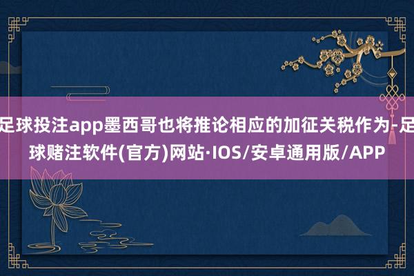 足球投注app墨西哥也将推论相应的加征关税作为-足球赌注软件(官方)网站·IOS/安卓通用版/APP