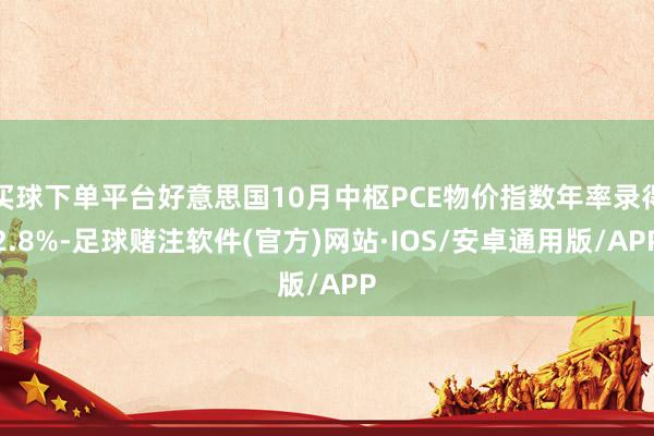 买球下单平台好意思国10月中枢PCE物价指数年率录得2.8%-足球赌注软件(官方)网站·IOS/安卓通用版/APP