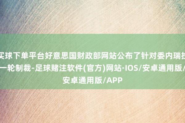 买球下单平台好意思国财政部网站公布了针对委内瑞拉的新一轮制裁-足球赌注软件(官方)网站·IOS/安卓通用版/APP