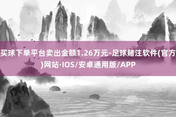 买球下单平台卖出金额1.26万元-足球赌注软件(官方)网站·IOS/安卓通用版/APP