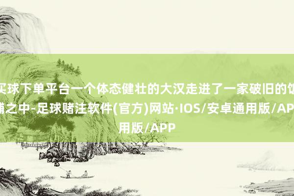 买球下单平台一个体态健壮的大汉走进了一家破旧的饭铺之中-足球赌注软件(官方)网站·IOS/安卓通用版/APP