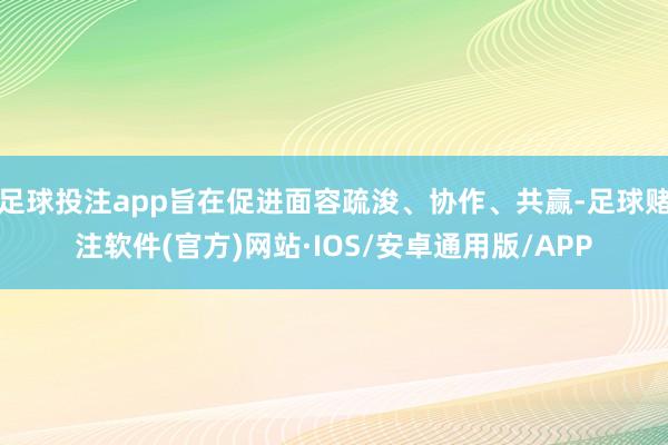 足球投注app旨在促进面容疏浚、协作、共赢-足球赌注软件(官方)网站·IOS/安卓通用版/APP