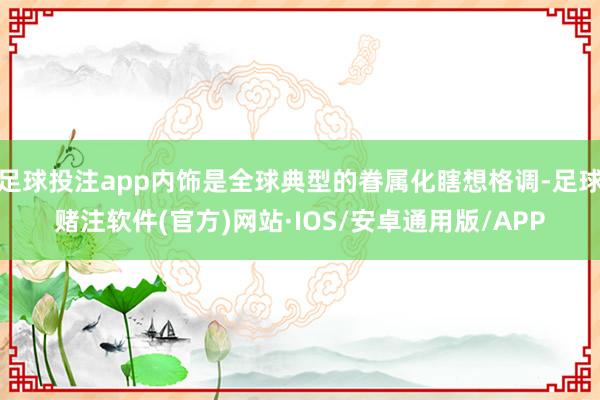 足球投注app内饰是全球典型的眷属化瞎想格调-足球赌注软件(官方)网站·IOS/安卓通用版/APP