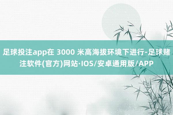 足球投注app在 3000 米高海拔环境下进行-足球赌注软件(官方)网站·IOS/安卓通用版/APP