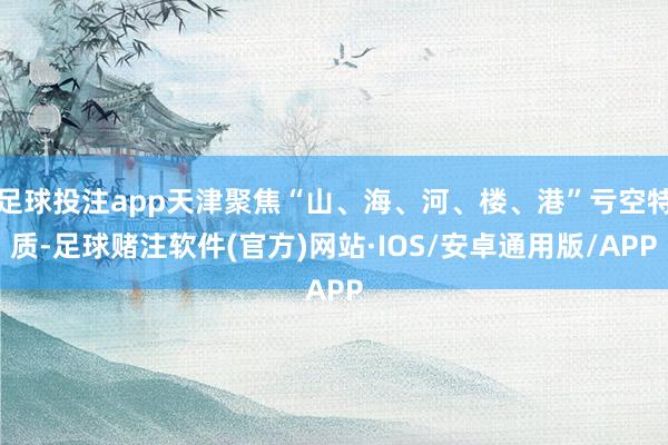 足球投注app天津聚焦“山、海、河、楼、港”亏空特质-足球赌注软件(官方)网站·IOS/安卓通用版/APP