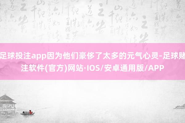 足球投注app因为他们豪侈了太多的元气心灵-足球赌注软件(官方)网站·IOS/安卓通用版/APP