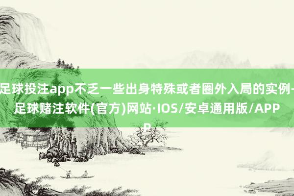 足球投注app不乏一些出身特殊或者圈外入局的实例-足球赌注软件(官方)网站·IOS/安卓通用版/APP