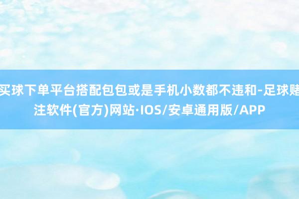 买球下单平台搭配包包或是手机小数都不违和-足球赌注软件(官方)网站·IOS/安卓通用版/APP