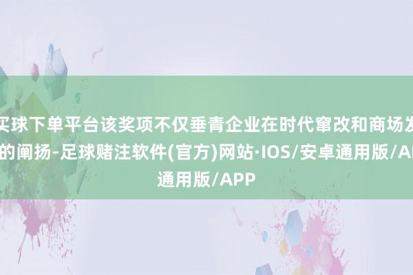 买球下单平台该奖项不仅垂青企业在时代窜改和商场发展的阐扬-足球赌注软件(官方)网站·IOS/安卓通用版/APP