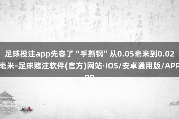 足球投注app先容了“手撕钢”从0.05毫米到0.02毫米-足球赌注软件(官方)网站·IOS/安卓通用版/APP