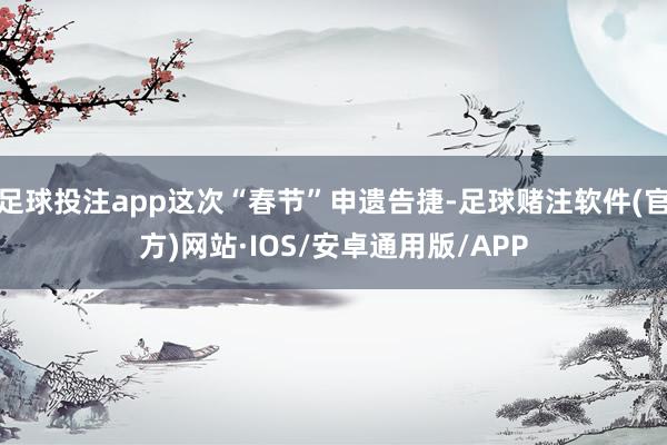 足球投注app这次“春节”申遗告捷-足球赌注软件(官方)网站·IOS/安卓通用版/APP