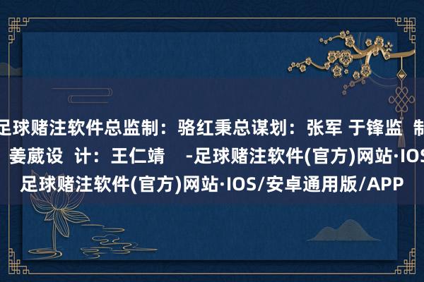 足球赌注软件总监制：骆红秉总谋划：张军 于锋监  制：伍刚 王薇编  辑：姜葳设  计：王仁靖    -足球赌注软件(官方)网站·IOS/安卓通用版/APP