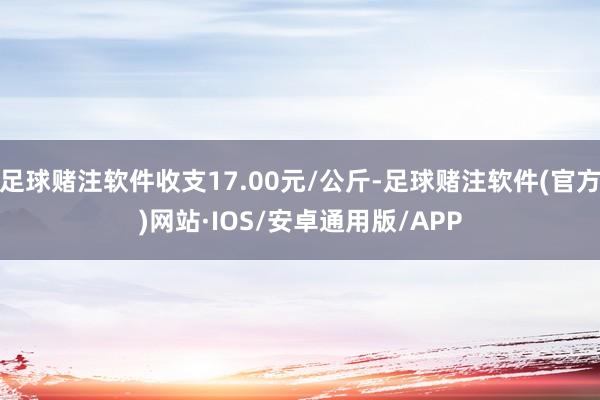 足球赌注软件收支17.00元/公斤-足球赌注软件(官方)网站·IOS/安卓通用版/APP