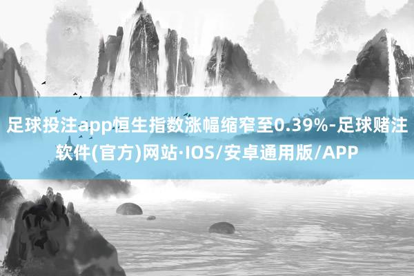 足球投注app恒生指数涨幅缩窄至0.39%-足球赌注软件(官方)网站·IOS/安卓通用版/APP