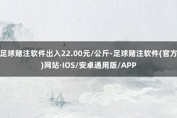 足球赌注软件出入22.00元/公斤-足球赌注软件(官方)网站·IOS/安卓通用版/APP