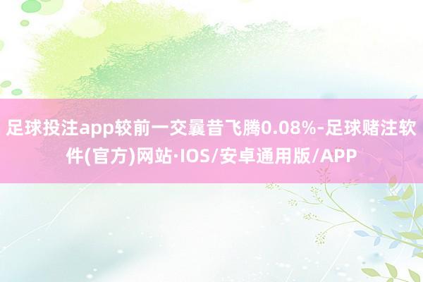 足球投注app较前一交曩昔飞腾0.08%-足球赌注软件(官方)网站·IOS/安卓通用版/APP