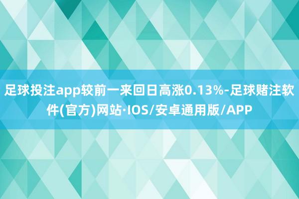 足球投注app较前一来回日高涨0.13%-足球赌注软件(官方)网站·IOS/安卓通用版/APP