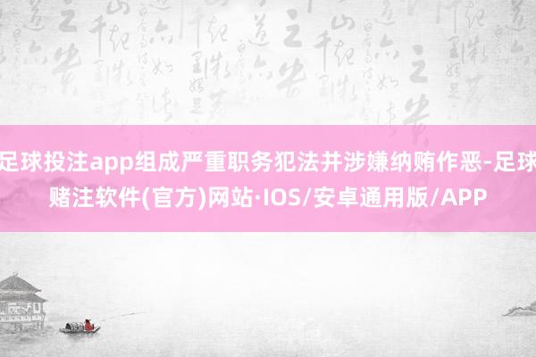 足球投注app组成严重职务犯法并涉嫌纳贿作恶-足球赌注软件(官方)网站·IOS/安卓通用版/APP