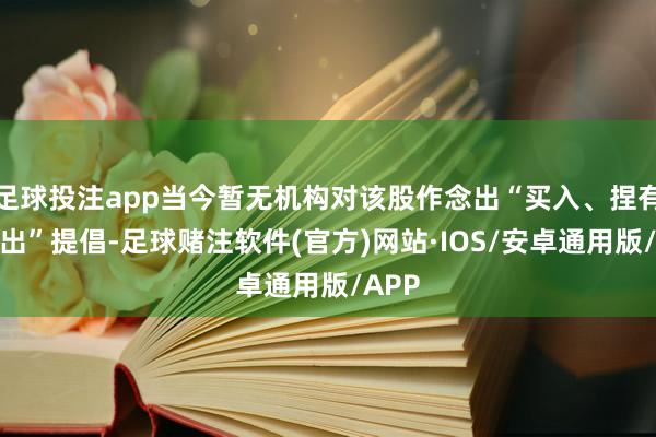 足球投注app当今暂无机构对该股作念出“买入、捏有、卖出”提倡-足球赌注软件(官方)网站·IOS/安卓通用版/APP