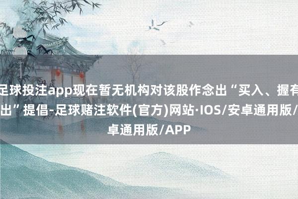 足球投注app现在暂无机构对该股作念出“买入、握有、卖出”提倡-足球赌注软件(官方)网站·IOS/安卓通用版/APP