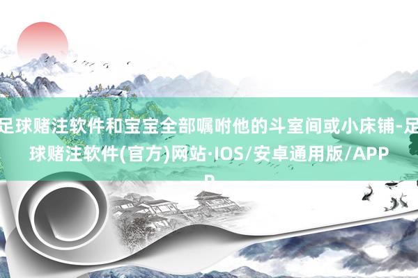 足球赌注软件和宝宝全部嘱咐他的斗室间或小床铺-足球赌注软件(官方)网站·IOS/安卓通用版/APP