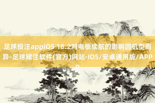 足球投注appiOS 18.2对电板续航的影响因机型而异-足球赌注软件(官方)网站·IOS/安卓通用版/APP