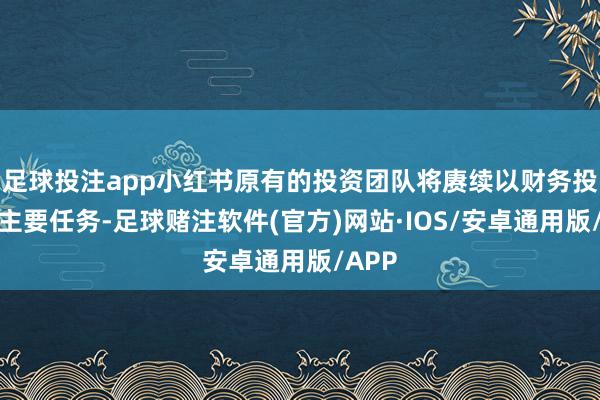 足球投注app小红书原有的投资团队将赓续以财务投资为主要任务-足球赌注软件(官方)网站·IOS/安卓通用版/APP